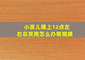 小孩儿晚上12点左右总哭闹怎么办呢视频