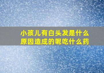 小孩儿有白头发是什么原因造成的呢吃什么药