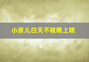 小孩儿白天不咳晚上咳