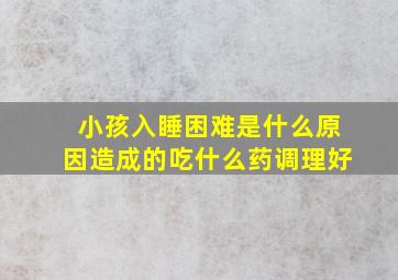 小孩入睡困难是什么原因造成的吃什么药调理好