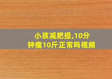 小孩减肥操,10分钟瘦10斤正常吗视频