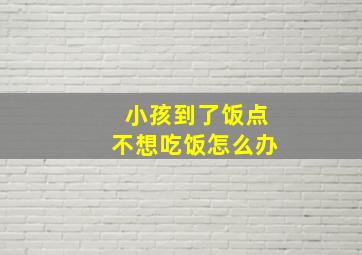 小孩到了饭点不想吃饭怎么办