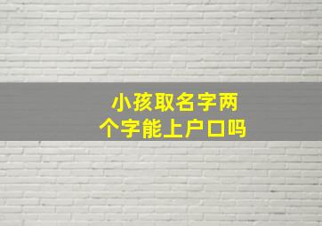 小孩取名字两个字能上户口吗