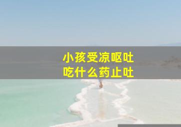 小孩受凉呕吐吃什么药止吐