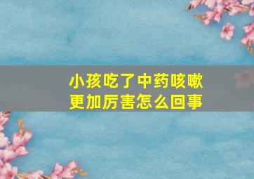 小孩吃了中药咳嗽更加厉害怎么回事