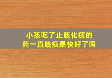 小孩吃了止咳化痰的药一直咳痰是快好了吗