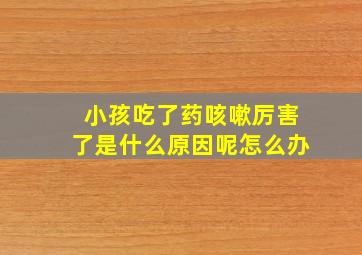 小孩吃了药咳嗽厉害了是什么原因呢怎么办