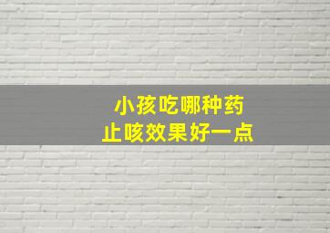 小孩吃哪种药止咳效果好一点