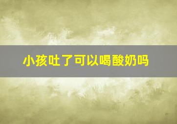 小孩吐了可以喝酸奶吗