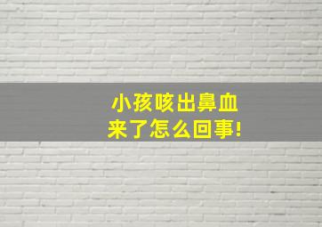 小孩咳出鼻血来了怎么回事!