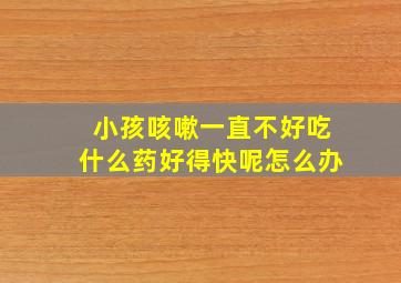 小孩咳嗽一直不好吃什么药好得快呢怎么办