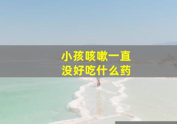 小孩咳嗽一直没好吃什么药