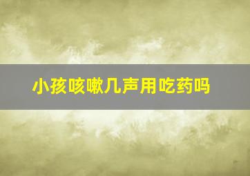 小孩咳嗽几声用吃药吗