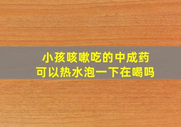 小孩咳嗽吃的中成药可以热水泡一下在喝吗