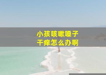 小孩咳嗽嗓子干痒怎么办啊