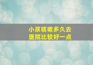 小孩咳嗽多久去医院比较好一点