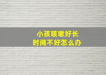 小孩咳嗽好长时间不好怎么办