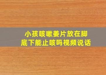 小孩咳嗽姜片放在脚底下能止咳吗视频说话