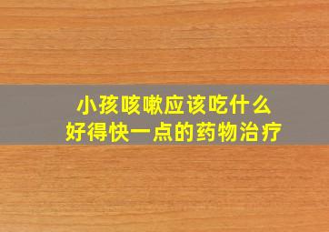 小孩咳嗽应该吃什么好得快一点的药物治疗