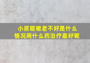 小孩咳嗽老不好是什么情况用什么药治疗最好呢