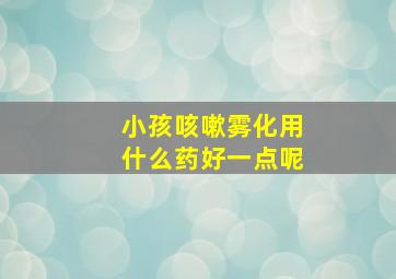 小孩咳嗽雾化用什么药好一点呢