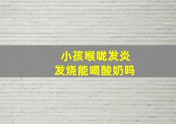 小孩喉咙发炎发烧能喝酸奶吗