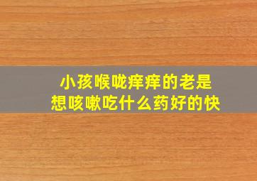 小孩喉咙痒痒的老是想咳嗽吃什么药好的快