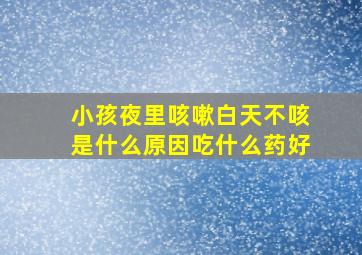 小孩夜里咳嗽白天不咳是什么原因吃什么药好