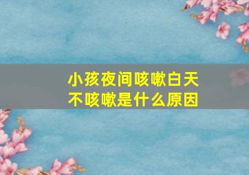 小孩夜间咳嗽白天不咳嗽是什么原因