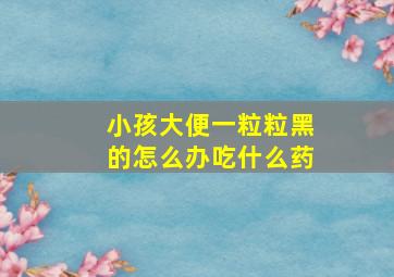 小孩大便一粒粒黑的怎么办吃什么药