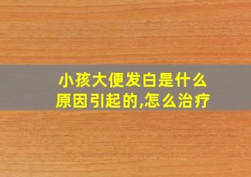 小孩大便发白是什么原因引起的,怎么治疗