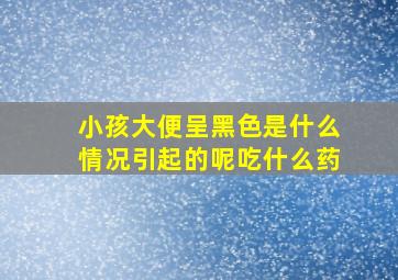 小孩大便呈黑色是什么情况引起的呢吃什么药