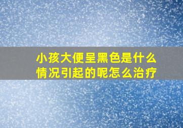 小孩大便呈黑色是什么情况引起的呢怎么治疗