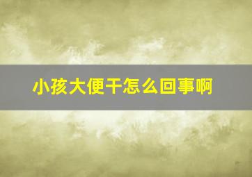 小孩大便干怎么回事啊