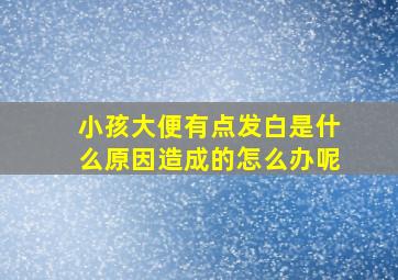 小孩大便有点发白是什么原因造成的怎么办呢