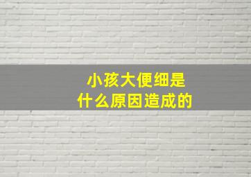 小孩大便细是什么原因造成的