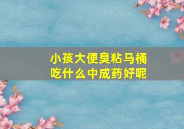 小孩大便臭粘马桶吃什么中成药好呢