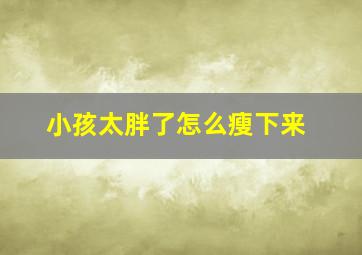 小孩太胖了怎么瘦下来