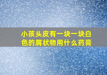 小孩头皮有一块一块白色的屑状物用什么药膏