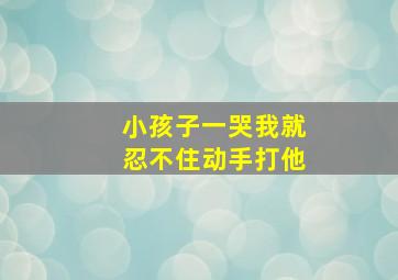 小孩子一哭我就忍不住动手打他