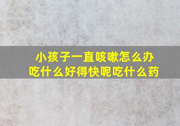 小孩子一直咳嗽怎么办吃什么好得快呢吃什么药