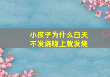 小孩子为什么白天不发烧晚上就发烧