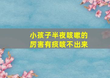 小孩子半夜咳嗽的厉害有痰咳不出来