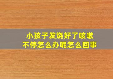 小孩子发烧好了咳嗽不停怎么办呢怎么回事