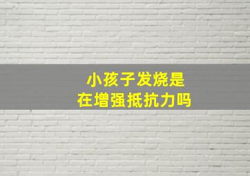 小孩子发烧是在增强抵抗力吗