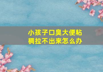 小孩子口臭大便粘稠拉不出来怎么办