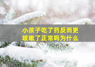 小孩子吃了药反而更咳嗽了正常吗为什么