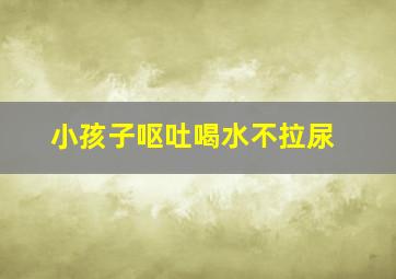 小孩子呕吐喝水不拉尿