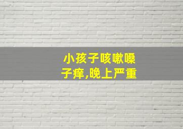 小孩子咳嗽嗓子痒,晚上严重