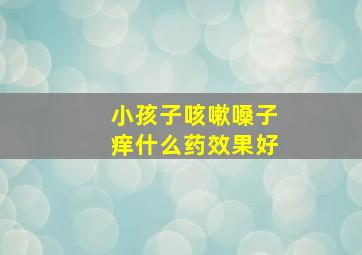 小孩子咳嗽嗓子痒什么药效果好